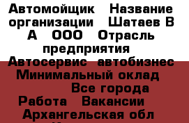 Автомойщик › Название организации ­ Шатаев В.А., ООО › Отрасль предприятия ­ Автосервис, автобизнес › Минимальный оклад ­ 25 000 - Все города Работа » Вакансии   . Архангельская обл.,Коряжма г.